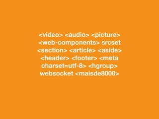 <video> <audio> <picture> 
<web-components> srcset 
<section> <article> <aside> 
<header> <footer> <meta 
charset=utf-8> <hgroup> 
websocket <maisde8000> 
 