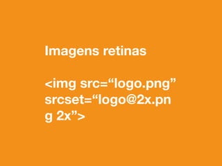 Imagens retinas 
<img src=“logo.png” 
srcset=“logo@2x.pn 
g 2x”> 
 