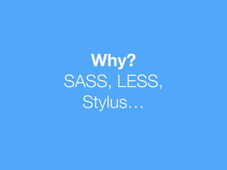 Why? 
SASS, LESS, 
Stylus… 
 