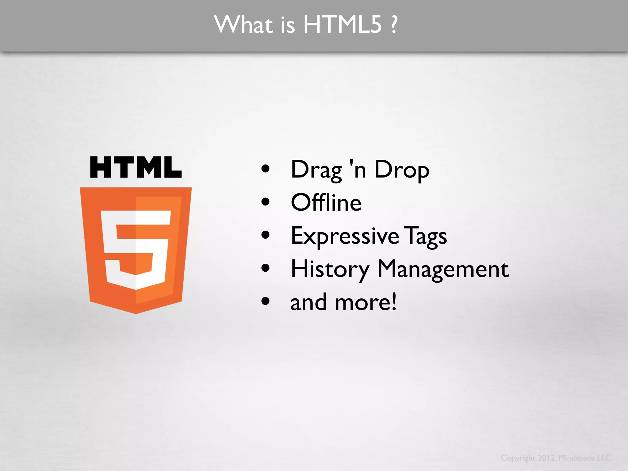 What is HTML5 ?




   •   Drag 'n Drop
   •   Ofﬂine
   •   Expressive Tags
   •   History Management
   •   and more!




                        Copyright 2012, Mindspace LLC
 