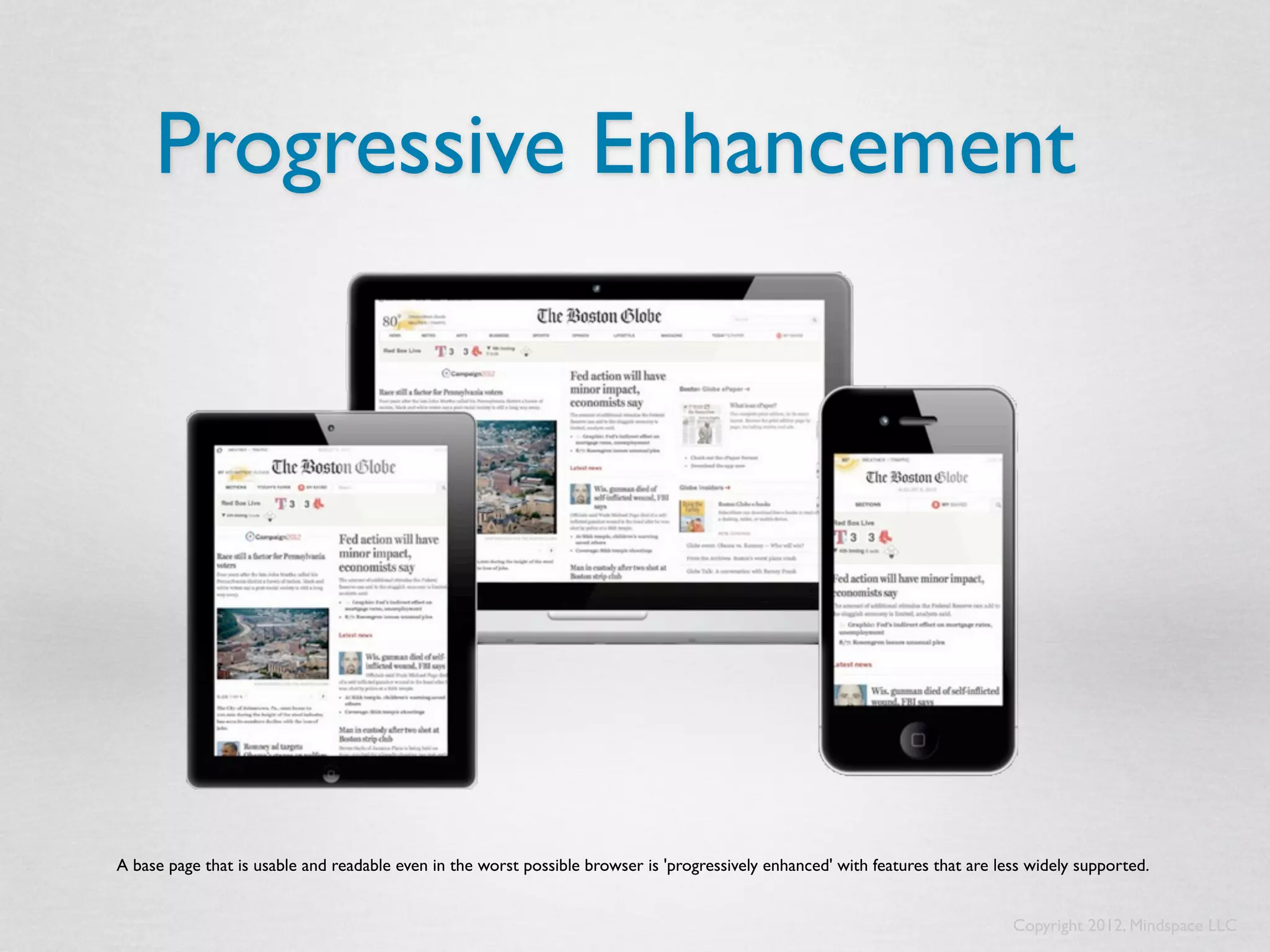 Progressive Enhancement




A base page that is usable and readable even in the worst possible browser is 'progressively enhanced' with features that are less widely supported.
      

                                                                                                                                Copyright 2012, Mindspace LLC
 