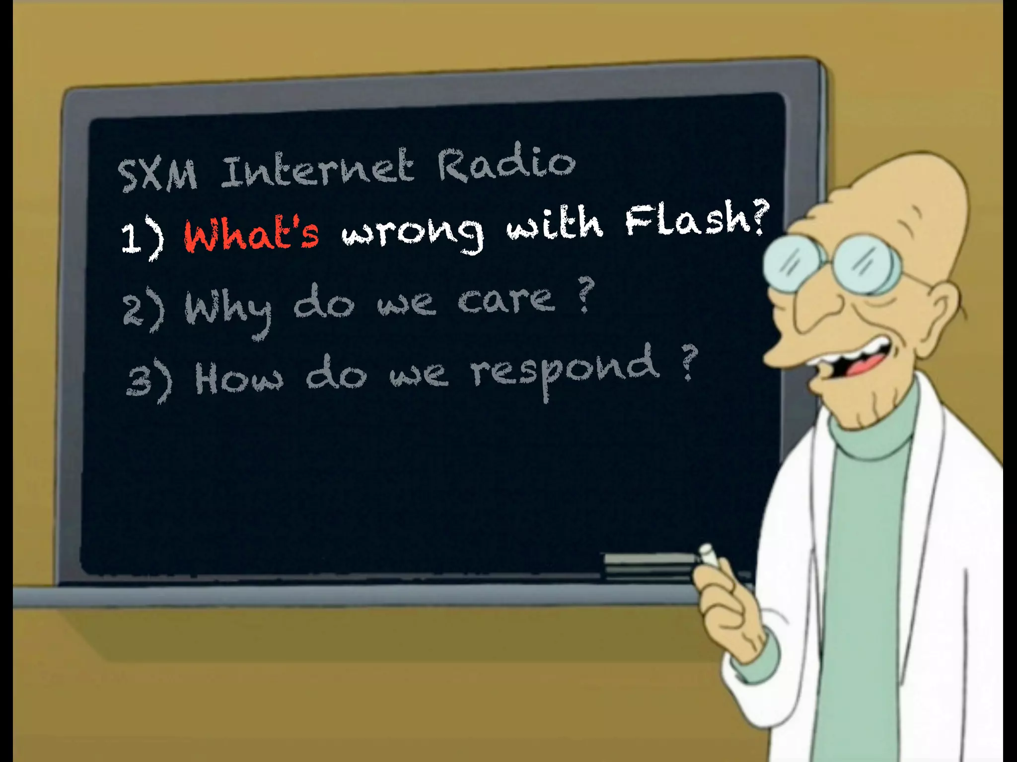SXM Internet Rad io
1) W A    wrong wrong ? Flash?
     hat's What's w ith
2) W hy do we care ?
        o we respond ?
3) How d Why does we care ?
     B

     C     What are we going to do ?
 