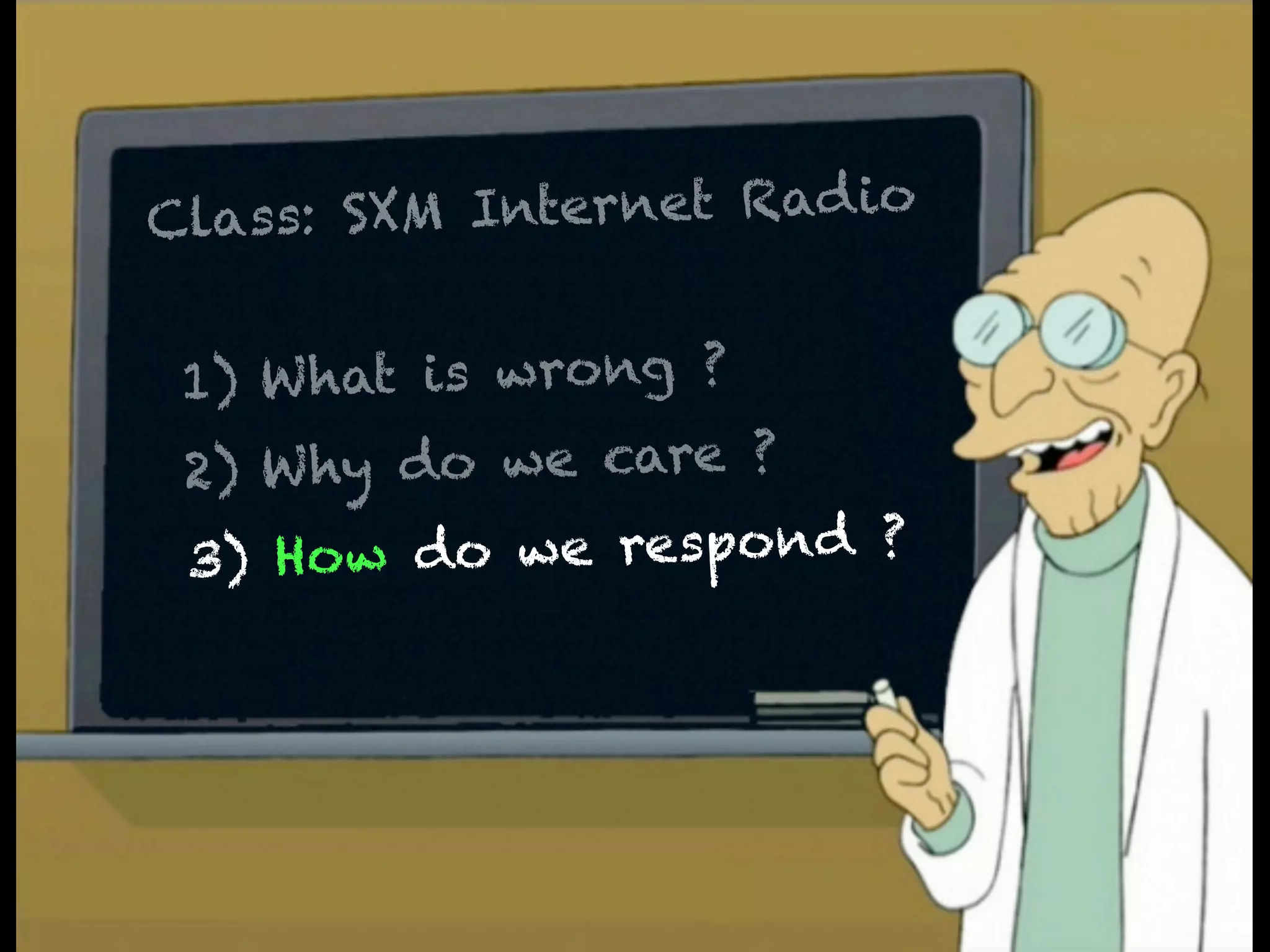 Class: SXM Internet Rad io
     A    What's wrong ?
 1) W hat is wrong ?
 2) W hy do we care ?
     B    Why does we care ?
 3) How do we respond ?

     C    What are we going to do ?
 
