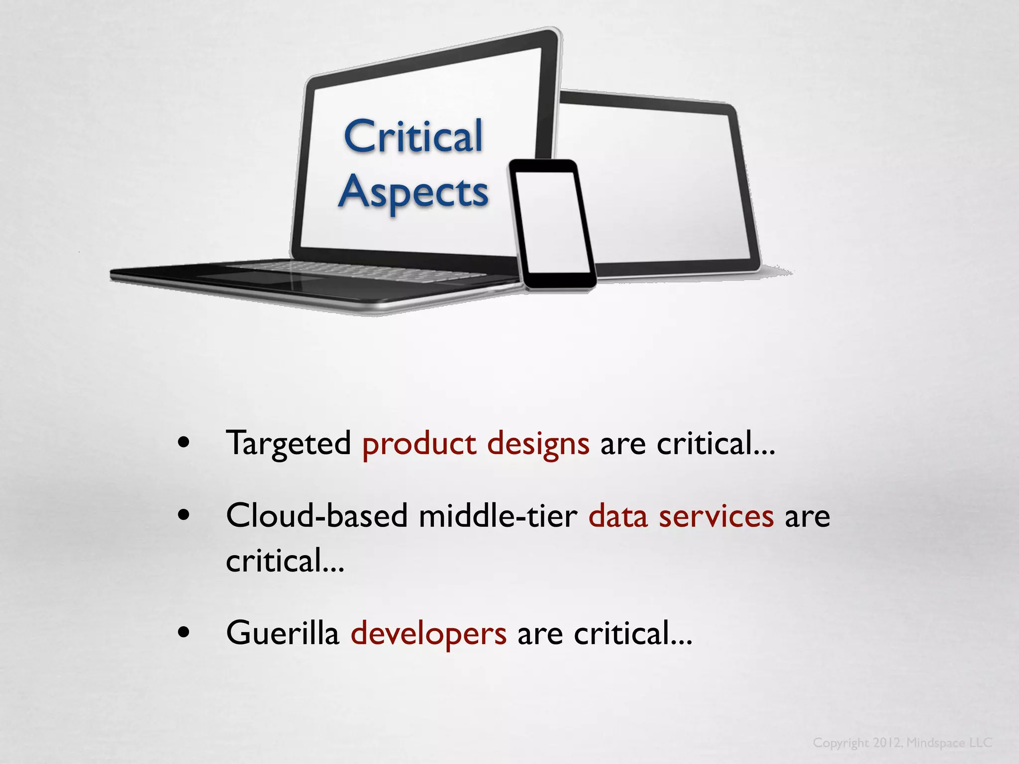 Critical
             Aspects




• Targeted product designs are critical...
• Cloud-based middle-tier data services are
   critical...

• Guerilla developers are critical...

                                             Copyright 2012, Mindspace LLC
 