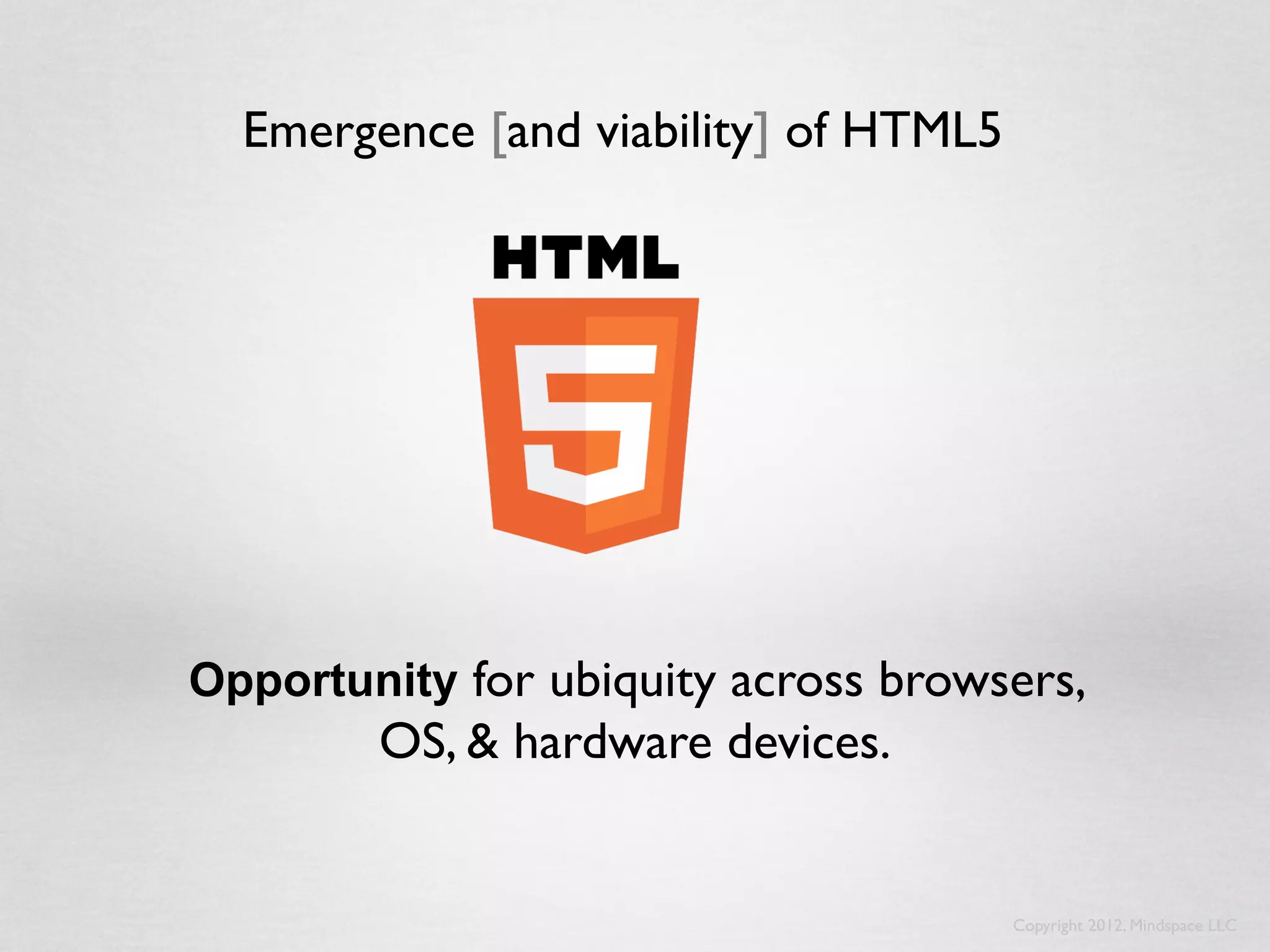 Emergence [and viability] of HTML5




Opportunity for ubiquity across browsers,
        OS, & hardware devices.


                                       Copyright 2012, Mindspace LLC
 