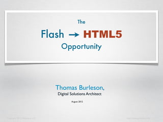 The

                                Flash                    HTML5
                                     Opportunity




                                   Thomas Burleson,
                                   Digital Solutions Architect
                                           August 2012




Copyright 2012, Mindspace LLC                                    http://www.gridlinked.info
 