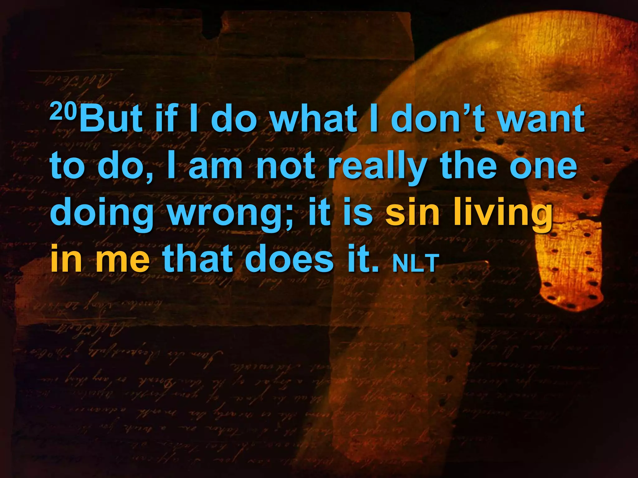 20But if I do what I don’t want 
to do, I am not really the one 
doing wrong; it is sin living 
in me that does it. NLT 
 