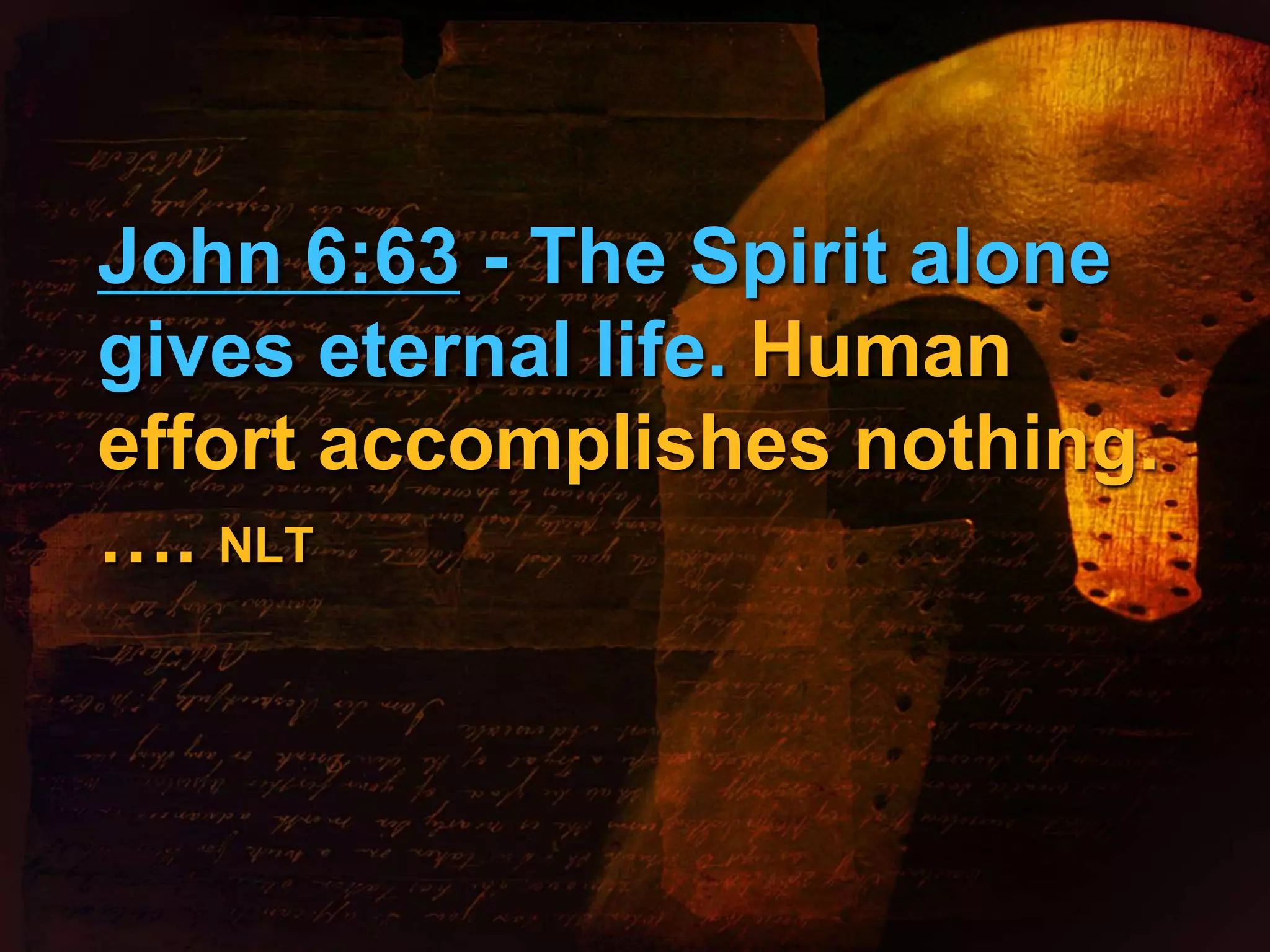 John 6:63 - The Spirit alone 
gives eternal life. Human 
effort accomplishes nothing. 
…. NLT 
 