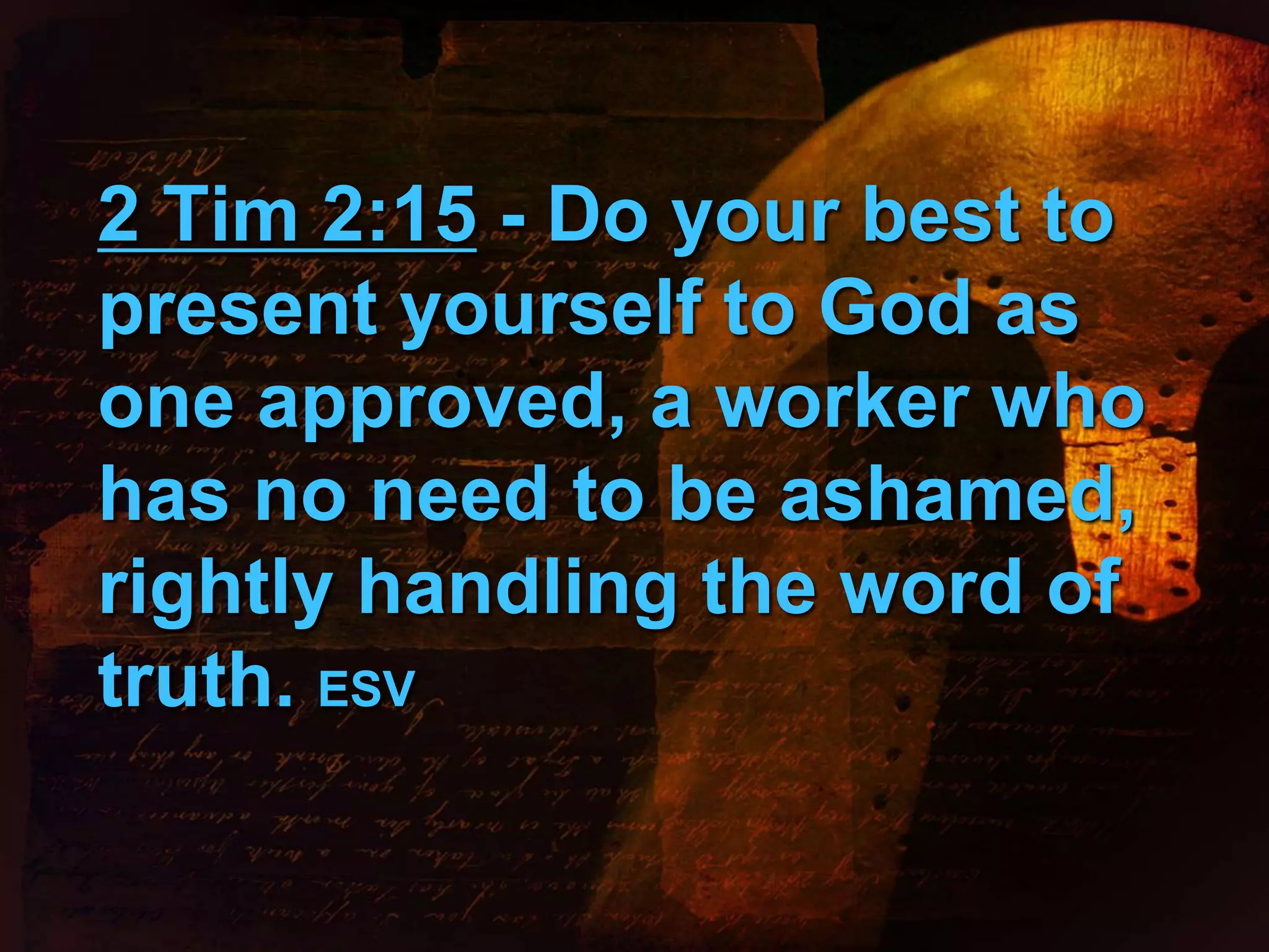 2 Tim 2:15 - Do your best to 
present yourself to God as 
one approved, a worker who 
has no need to be ashamed, 
rightly handling the word of 
truth. ESV 
 