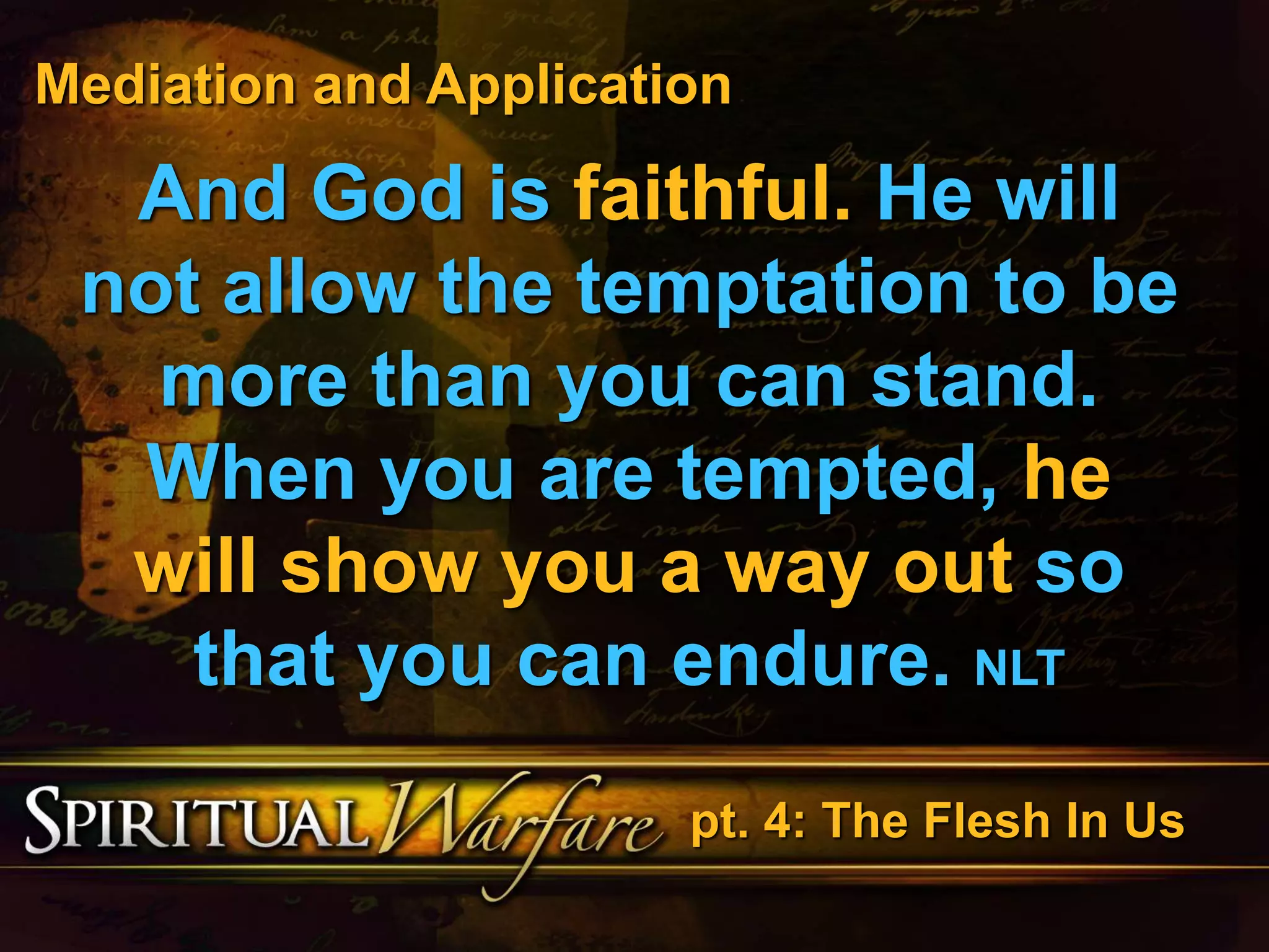 Mediation and Application 
And God is faithful. He will 
not allow the temptation to be 
more than you can stand. 
When you are tempted, he 
will show you a way out so 
that you can endure. NLT 
pt. 4: The Flesh In Us 
 