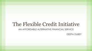 The Flexible Credit Initiative
AN AFFORDABLE ALTERNATIVE FINANCIAL SERVICE
DEEPA DUBEY
 