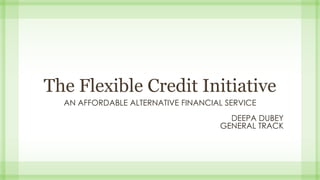 The Flexible Credit Initiative
AN AFFORDABLE ALTERNATIVE FINANCIAL SERVICE
DEEPA DUBEY
GENERAL TRACK
 