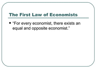 The First Law of Economists “For every economist, there exists an equal and opposite economist.” 