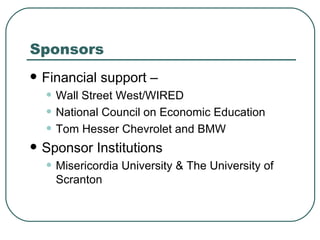 Sponsors Financial support – Wall Street West/WIRED National Council on Economic Education Tom Hesser Chevrolet and BMW Sponsor Institutions Misericordia University & The University of Scranton 