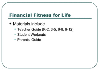 Financial Fitness for Life Materials include Teacher Guide (K-2, 3-5, 6-8, 9-12) Student Workouts Parents’ Guide 