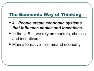 The Economic Way of Thinking 4. People create economic systems that influence choice and incentives. In the U.S. – we rely on markets, choices and incentives Main alternative – command economy 