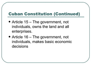 Cuban Constitution (Continued) Article 15 – The government, not individuals, owns the land and all enterprises. Article 16 – The government, not individuals, makes basic economic decisions 