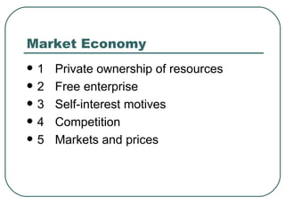 Market Economy 1 Private ownership of resources 2 Free enterprise 3 Self-interest motives 4 Competition 5 Markets and prices 