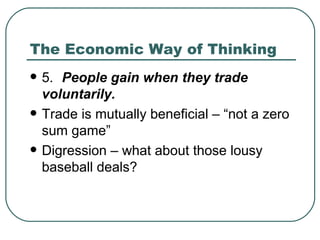 The Economic Way of Thinking 5. People gain when they trade voluntarily.  Trade is mutually beneficial – “not a zero sum game” Digression – what about those lousy baseball deals? 
