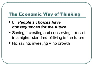 The Economic Way of Thinking 6. People’s choices have consequences for the future.  Saving, investing and conserving – result in a higher standard of living in the future No saving, investing = no growth 