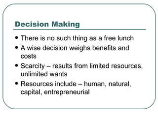 Decision Making  There is no such thing as a free lunch A wise decision weighs benefits and costs Scarcity – results from limited resources, unlimited wants Resources include – human, natural, capital, entrepreneurial  