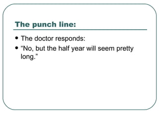 The punch line: The doctor responds: “No, but the half year will seem pretty long.” 