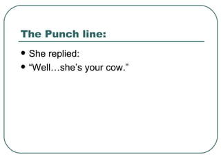 The Punch line: She replied: “Well…she’s your cow.” 