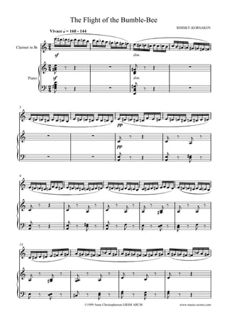 Free sheet music supplied by: www.music-scores.com

                                         The Flight of the Bumble-Bee
                                                                                                        RIMSKY-KORSAKOV
                        Vivace q = 160 - 144
                            Ï#Ï nÏ# Ï Ï Ï nÏ Ï Ï Ïb Ï Ï
                                                        #Ï nÏ        #Ï nÏ Ï #Ï nÏ #Ï Ï Ï nÏ Ï Ï Ï
Clarinet in Bb       &2
                      4                                                                            #Ï nÏ #Ï nÏ #Ï nÏ




                 {
                            sf                                                 dim.

                       2 Ï                                                    j
                     & 4 #Ï
                          Ï
                          J
                                     ä    Î                   ·             #Ï
                                                                             Ï
                                                                                          ä   Î                   ·
                                                                             Ï
                        Ï
                            sf
                                                                            #Ïj
       Piano                                                                   dim.
                       #Ï
                     ?2 Ï
                      4 Ï
                        J            ä    Î                   ·              Ï
                                                                             Ï            ä   Î                   ·
                                                                             Ï

  5

  & Ï #Ï nÏ # Ï Ï Ï n Ï Ï #Ï nÏ # Ï Ï Ï n Ï Ï #Ï nÏ # Ï n Ï Ï Ï #Ï Ï #Ï nÏ # Ï n Ï # Ï Ï #Ï
                       Ï                   Ï




{
                                                                   pp


  &                    ·                             ·              j      ä          Î            j    ä          j     ä
                                                                   Ï                              Ï               Ï
                                                                   pp

  ?                                                                 j                              j            #Ï
                       ·                             ·             Ï
                                                                   Ï       ä          Î           Ï
                                                                                                  Ï     ä        Ï       ä
                                                                                                                 J

  9

  & Ï #Ï nÏ
           # Ïn Ï Ï Ï #Ï Ï #Ï nÏ# Ïn Ï# Ï Ï #Ï Ï #Ï nÏ# Ï Ï Ïn Ï Ï Ï# Ï Ï #Ï Ï Ï Ï Ï Ï #Ï nÏ# Ï Ï Ïn Ï Ï




{
  & Ïj ä               Î
                                     Ï
                                      j ä        j ä         Ï
                                                              j ä j ä                  j ä j ä           j ä j ä
                                                Ï                 Ï                   Ï    #Ï
                                                                                            Ï           Ï    Ï
  ? Ïj ä               Î             Ïj ä #Ï ä
                                           Ï                 Ïj ä Ï ä                 Ï ä ÏÏ ä          Ï
                                                                                                        Ï       ä Ï ä
    Ï                                Ï     J                 Ï    J                   J    J            J         J

  14

  & Ï # Ï Ï #Ï Ï #Ï Ï #Ï Ï #Ï nÏ #Ï nÏ bÏ Ï #Ï Ï #Ï nÏ #Ï nÏ #Ï Ï #Ï Ï #Ï nÏ #Ï nÏ bÏ Ï #Ï




{
  & j            ä       j ä                j    ä        j ä          j       ä           j ä      j   ä         Î
    Ï                   Ï
                       #Ï                  ÏÏ            Ï            Ï                   Ï        Ï

  ? Ï            ä     ÏÏ        ä          j    ä       Ï
                                                         Ï    ä       Ï
                                                                      Ï        ä          Ï
                                                                                          Ï   ä    Ï
                                                                                                   Ï    ä         Î
    J                   J                 #Ï             J            J                   J        J
                                                ©1999 Anne Christopherson GRSM ARCM                         www.music-scores.com
 