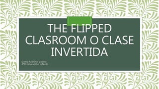 THE FLIPPED
CLASROOM O CLASE
INVERTIDA
Gema Merino Valero
4ºB Educación Infantil
 