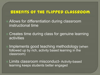  Allows for differentiation during classroom
 instructional time

 Creates  time during class for genuine learning
 activities

 Implements    good teaching methodology (when
 followed up by rich, activity based learning in the
 classroom)

 Limits   classroom misconduct- Activity-based
 learning keeps students better engaged
 