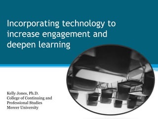 Incorporating technology to
increase engagement and
deepen learning
Kelly Jones, Ph.D.
College of Continuing and
Professional Studies
Mercer University
 