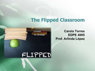 The Flipped Classroom
Carola Torres
EDPE 4005
Prof. Arlinda López
 