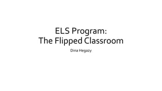 ELS Program:
The Flipped Classroom
Dina Hegazy
 