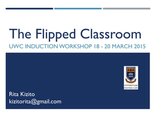 The Flipped Classroom
UWC INDUCTION WORKSHOP 18 - 20 MARCH 2015
Rita Kizito
kizitorita@gmail.com
 