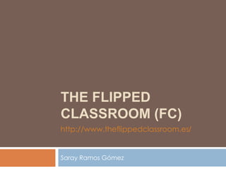 THE FLIPPED
CLASSROOM (FC)
Saray Ramos Gómez
http://www.theflippedclassroom.es/
 