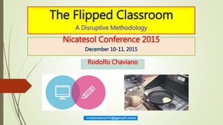 The Flipped Classroom
A Disruptive Methodology
Nicatesol Conference 2015
December 10-11, 2015
Rodolfo Chaviano
 