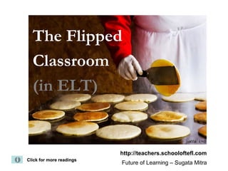 The Flipped
Classroom
(in ELT)
Click for more readingsClick for more readings
http://teachers.schooloftefl.com
Future of Learning – Sugata Mitra
 