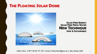 SOLAR FREE ENERGY
SOLAR FREE FRESH WATER
NEW TECHNIQUE
SAFE & SUSTAINABLE
Halim Hani {+971 50 44 171 29 } Email { HalimHani@eim.ae } Abu Dhabi, UAE 1
THE FLOATING SOLAR DOME
 
