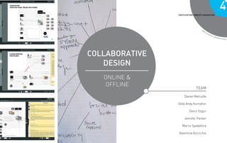4
                PARTICIPATORY CONCEPT GENERATION




                                               G
                                             IN
                                           YP
                                         OT
                                       OT
                                     PR
                                                                G TO
                                                           IONIN
                                                   FROM VIS




COLLABORATIVE
   DESIGN
   ONLINE &
   OFFLINE                     TEAM

                     Daniel Metcalfe

                Dela Andy Kumahor

                         Deniz Ozgur

                     Jennifer Parker

                   Marco Spadafora

                Valentina Auricchio
 