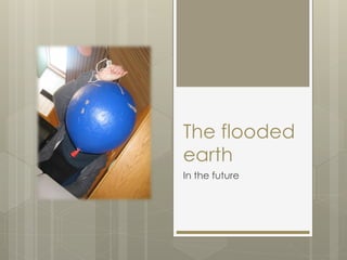 The flooded
earth
In the future
 