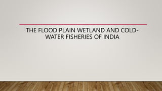 THE FLOOD PLAIN WETLAND AND COLD-
WATER FISHERIES OF INDIA
 