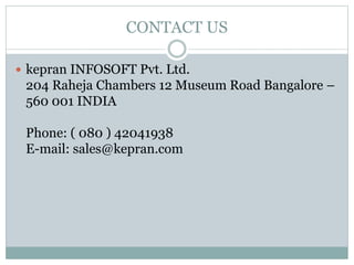 CONTACT US
 kepran INFOSOFT Pvt. Ltd.
204 Raheja Chambers 12 Museum Road Bangalore –
560 001 INDIA
Phone: ( 080 ) 42041938
E-mail: sales@kepran.com
 