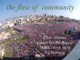 the flow of community


             Flow : Ventura
         Global Triiibes Retreat
          March 15-18, 2012
              Ed Brenegar
 