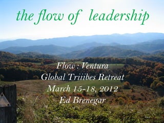the flow of leadership

        Flow : Ventura
    Global Triiibes Retreat
     March 15-18, 2012
         Ed Brenegar
 