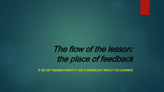 The flow of the lesson:
the place of feedback
IF WE GET FEEDBACK RIGHT IT HAS A SIGNIFICANT IMPACT ON LEARNING
 