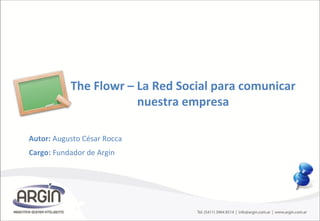The Flowr – La Red Social para comunicar
nuestra empresa
Autor: Augusto César Rocca
Cargo: Fundador de Argin
 