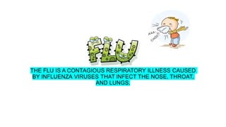 THE FLU
THE FLU IS A CONTAGIOUS RESPIRATORY ILLNESS CAUSED
BY INFLUENZA VIRUSES THAT INFECT THE NOSE, THROAT,
AND LUNGS.
 