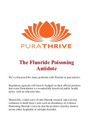 The Fluoride Poisoning
Antidote
We’ve discussed the many problems with fluoride in past articles.
Regulatory agencies still haven’t budged on their official position
that water fluoridation is a wonderfully beneficial public health
policy with no inherent risks.
Meanwhile, a tidal wave of anti-fluoride research and activism
continues to build there’s now such an abundance of evidence
illustrating fluoride’s toxicity that the position of policy makers
seems either laughable or outright deceitful.
 