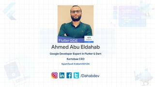 Ahmed Abu Eldahab
Google Developer Expert in Flutter & Dart
Kortobaa CEO
Egypt/Saudi Arabia/UAE/USA
/Dahabdev
 