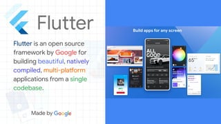 Flutter is an open source
framework by Google for
building beautiful, natively
compiled, multi-platform
applications from a single
codebase.
 